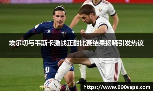 埃尔切与韦斯卡激战正酣比赛结果揭晓引发热议