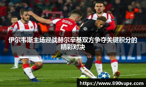 伊尔韦斯主场迎战赫尔辛基双方争夺关键积分的精彩对决