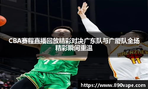 CBA赛程直播回放精彩对决广东队与广厦队全场精彩瞬间重温